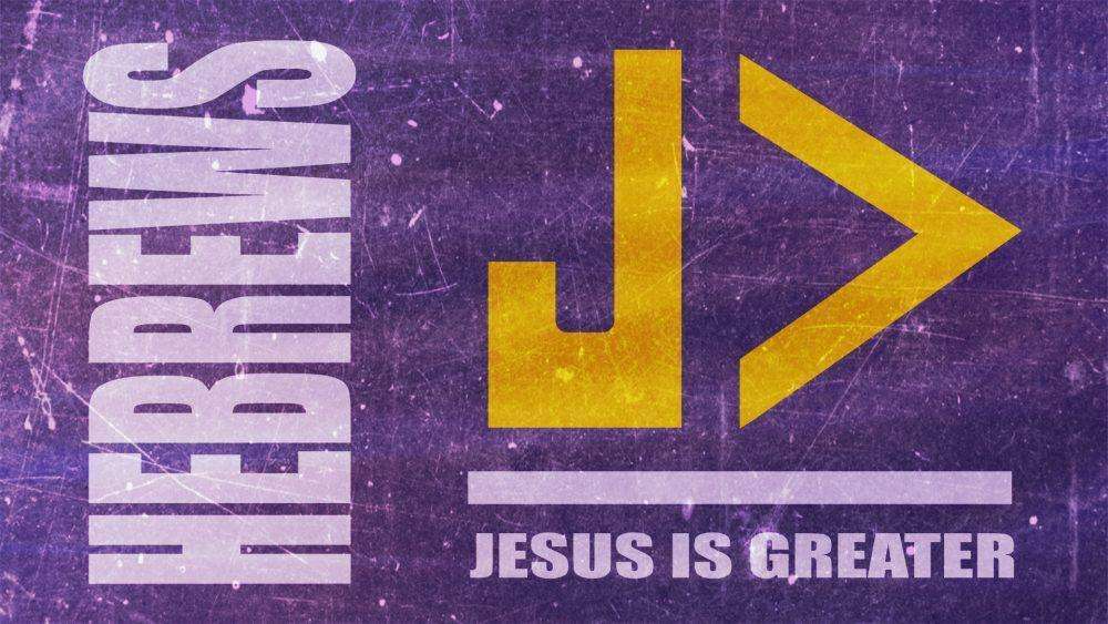 Hebrews: JESUS IS GREATER